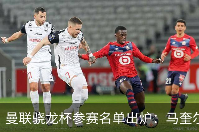 曼联骁龙杯参赛名单出炉：马奎尔、卢克-肖等球员在列