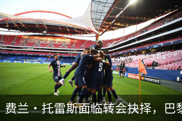费兰·托雷斯面临转会抉择，巴黎圣日耳曼已备选方案
